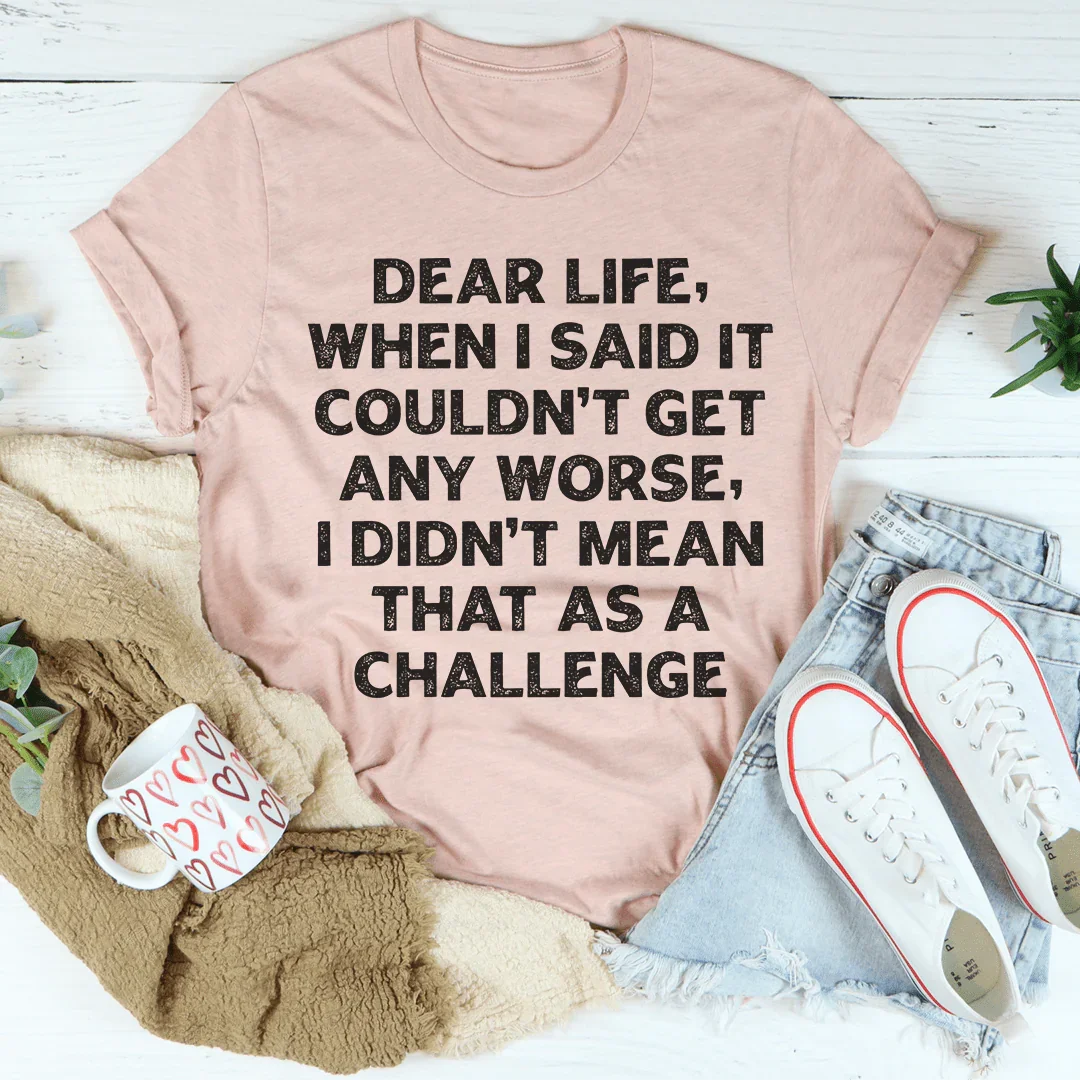 Dear Life When I Said It Couldn’t Get Any Worse Tee