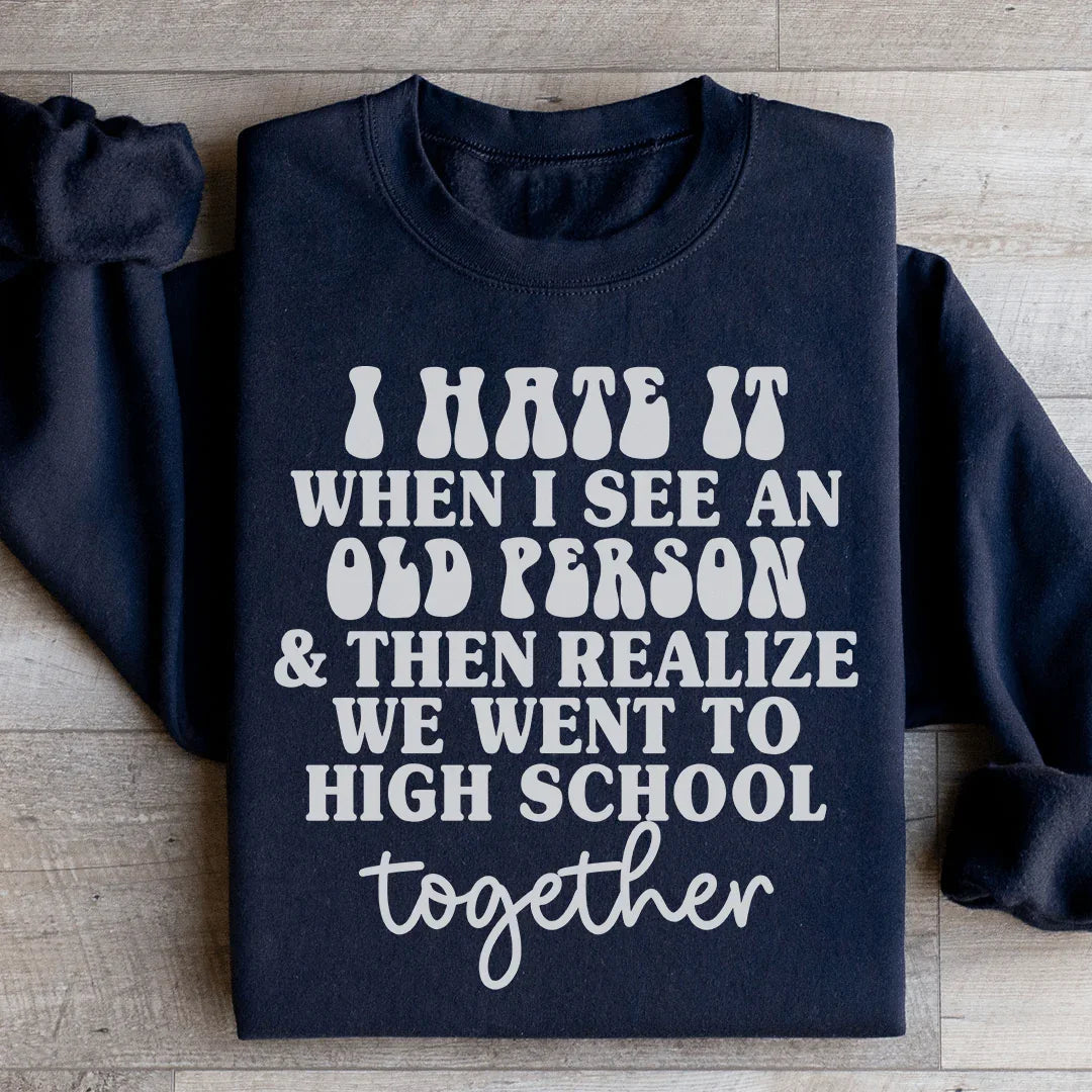 I Hate It When I See An Old Person And Then Realize We Went To High School Together Sweatshirt