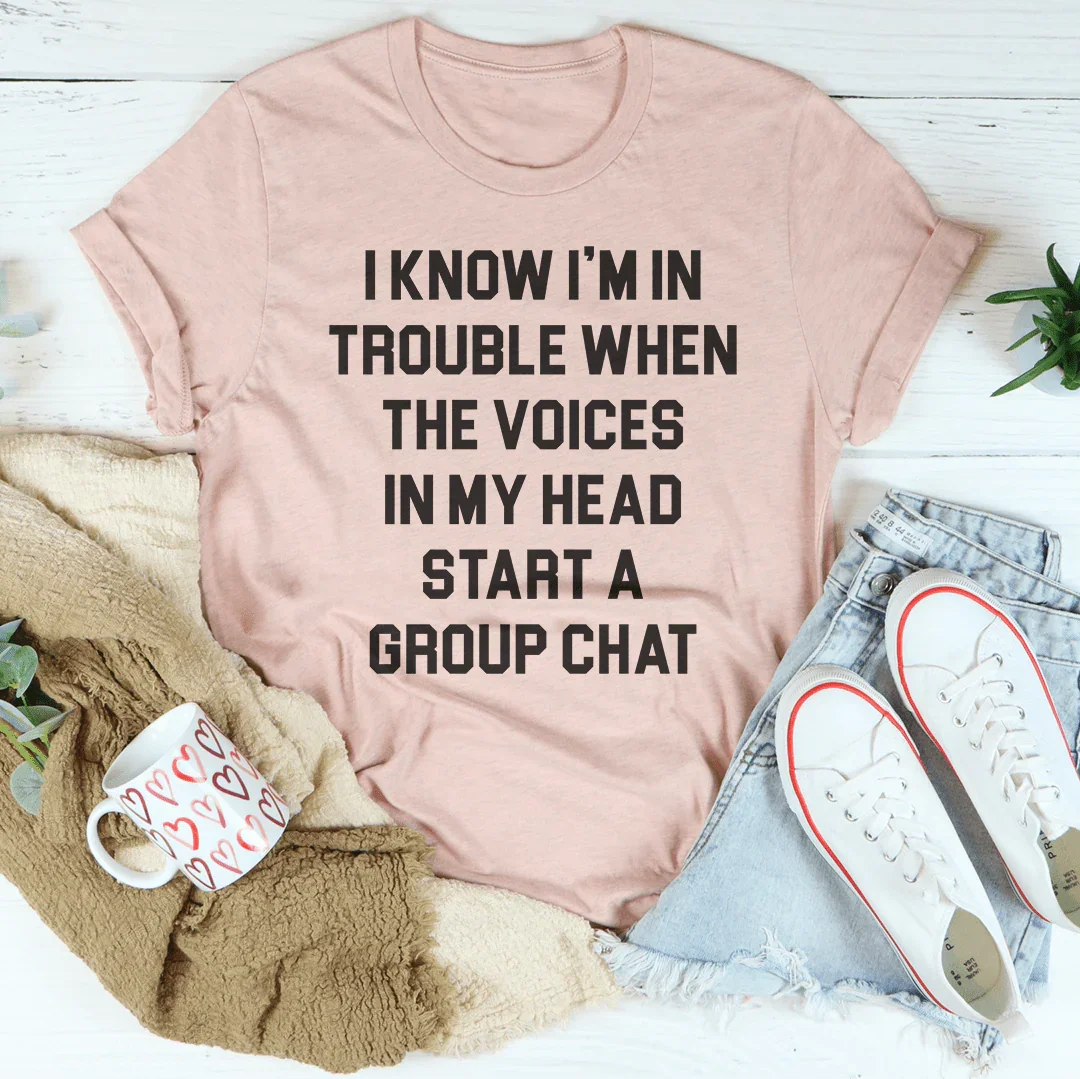 I Know I’m In Trouble When The Voices in My Head Start A Group Chat Tee