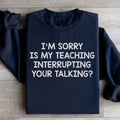 I'm Sorry Is My Teaching Interrupting Your Talking Sweatshirt