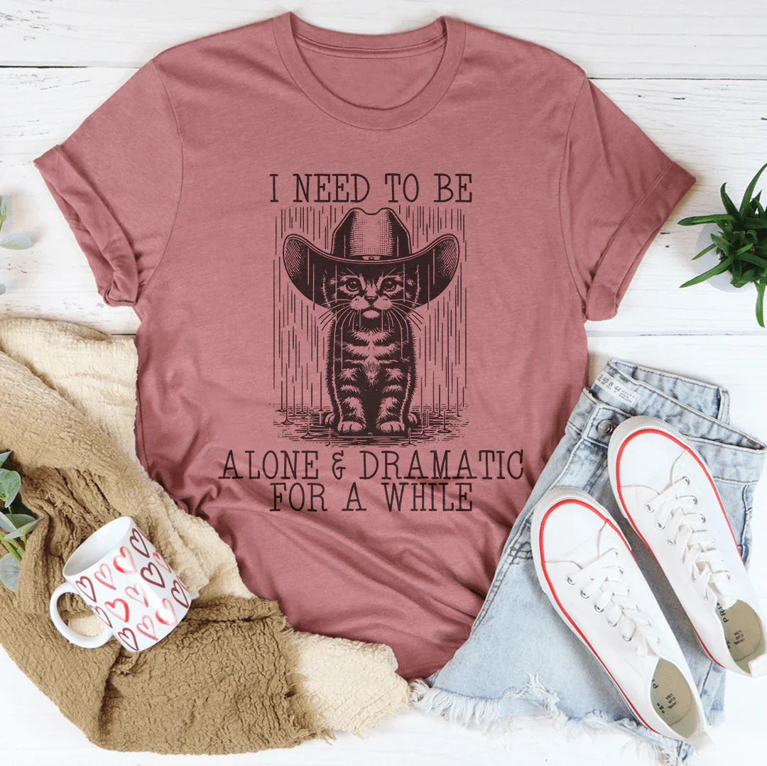 I Need To Be Alone And Dramatic For A While Tee