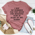 I Say No Worries Far Too Much For Someone Who Is Made of 98% Worry Tee