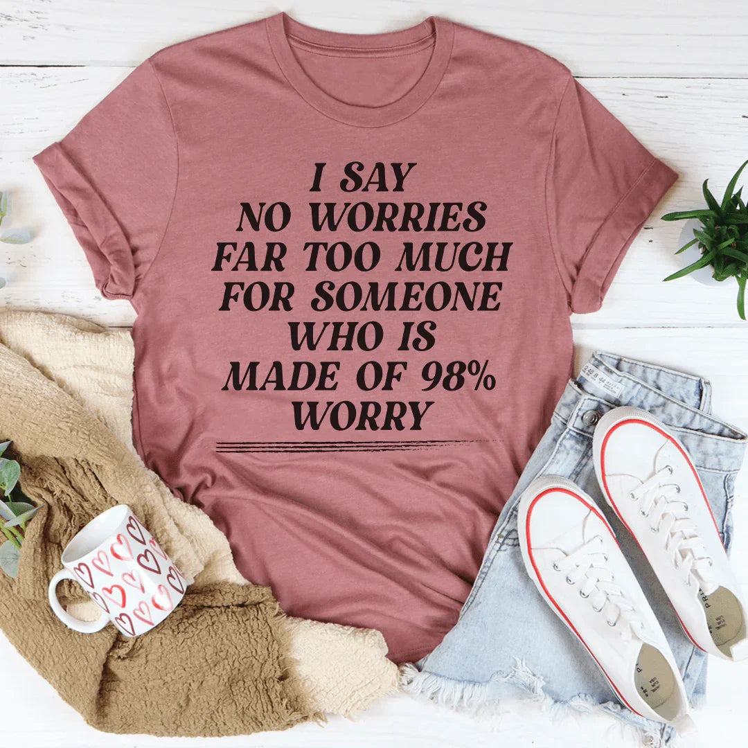 I Say No Worries Far Too Much For Someone Who Is Made of 98% Worry Tee