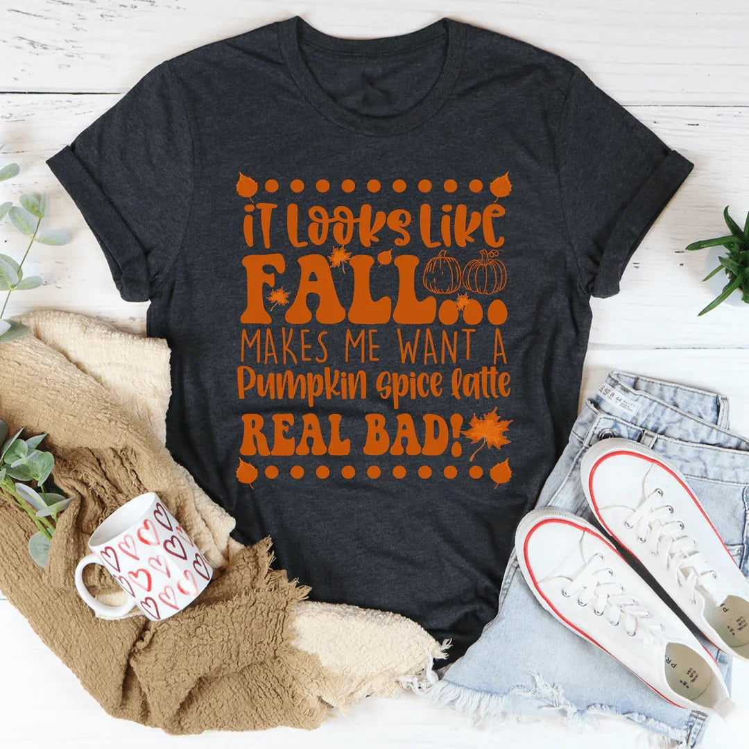 It Looks Like Fall Makes Me Want A Pumpkin Spice Latte Real Bad Tee