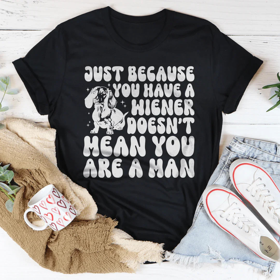 Just Because You Have A Wiener Doesn't Mean You Are A Man Tee