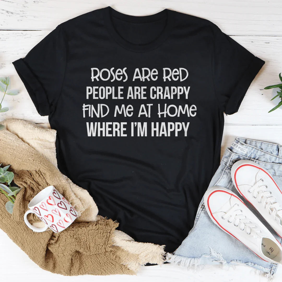 Roses Are Red People Are Crappy Find Me At Home Where I’m Happy Tee