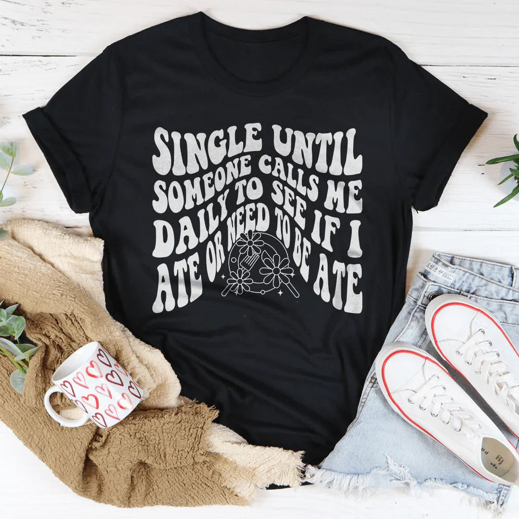 Single Until Someone Calls Me Daily To See If I Ate Tee